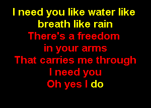 I need you like water like
breath like rain
There's a freedom
in your arms
That carries me through
I need you
Oh yes I do