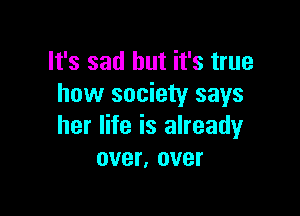 It's sad but it's true
how society says

her life is already
over, over