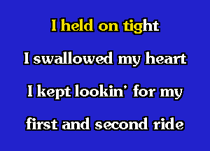 I held on tight
I swallowed my heart
I kept lookin' for my

first and second ride