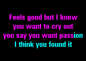 Feels good but I know
you want to cry out
you say you want passion
I think you found it