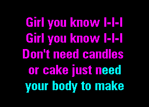 Girl you know l-l-l
Girl you know l-l-l

Don't need candles
or cake just need
your body to make