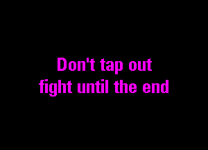 Don't tap out

fight until the end