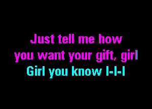 Just tell me how

you want your gift, girl
Girl you know l-l-l
