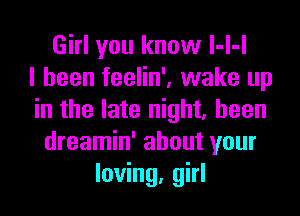 Girl you know l-l-l
I been feelin', wake up
in the late night, heen
dreamin' about your
loving, girl