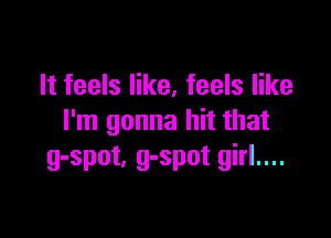 It feels like, feels like

I'm gonna hit that
g-spot. g-spot girl....