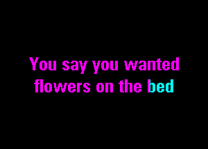 You say you wanted

flowers on the bed