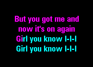 But you got me and
now it's on again

Girl you know I-I-l
Girl you know l-l-l