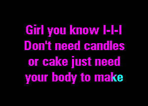 Girl you know l-l-l
Don't need candles

or cake just need
your body to make