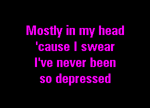 Mostly in my head
'cause I swear

I've never been
so depressed