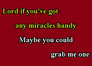 Lord if you've got

any miracles handy
Maybe you could

grab me one