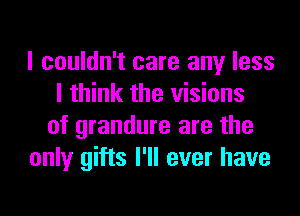 I couldn't care any less
I think the visions
of grandure are the
only gifts I'll ever have