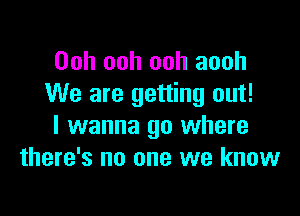 Ooh ooh ooh aooh
We are getting out!

I wanna go where
there's no one we know