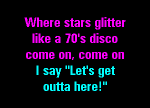 Where stars glitter
like a 70's disco

come on, come on
I say Let's get
outta here!