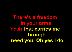 There's a freedom
in your arms

Yeah that carries me
through
I need you, Oh yes I do