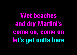 Wet beaches
and dry Martini's

come on, come on
let's get outta here