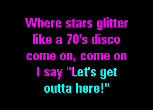 Where stars glitter
like a 70's disco

come on, come on
I say Let's get
outta here!