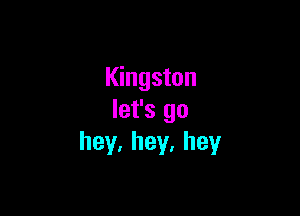 Kingston

let's go
hey,hey.hey
