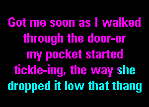 Got me soon as I walked
through the door-or
my pocket started
tickle-ing, the way she
dropped it low that thang