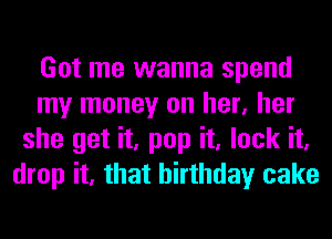 Got me wanna spend
my money on her, her
she get it, pop it, lock it,
drop it, that birthday cake