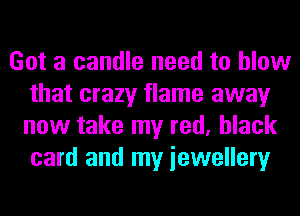 Got a candle need to blow
that crazy flame away
now take my red, black
card and my iewellery