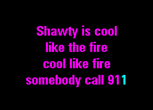 Shawty is cool
like the fire

cool like fire
somebody call 911