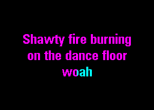 Shawty fire burning

on the dance floor
woah