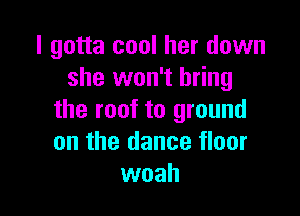 I gotta cool her down
she won't bring

the roof to ground
on the dance floor
woah