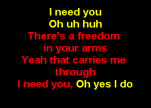 I need you
Oh uh huh
There's a freedom
in your arms

Yeah that carries me
through
I need you, Oh yes I do