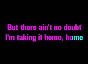 But there ain't no doubt

I'm taking it home, home