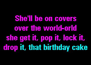 She'll be on covers
over the world-orld
she get it, pop it, lock it,
drop it, that birthday cake