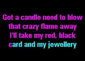 Got a candle need to blow
that crazy flame away
I'll take my red, black
card and my iewellery