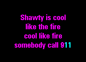 Shawty is cool
like the fire

cool like fire
somebody call 911