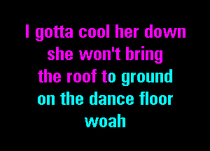 I gotta cool her down
she won't bring

the roof to ground
on the dance floor
woah