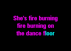 She's fire burning

fire burning on
the dance floor