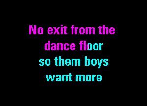 No exit from the
dance floor

so them boys
want more