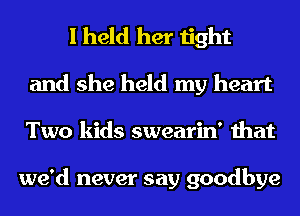 I held her tight
and she held my heart
Two kids swearin' that

we'd never say goodbye