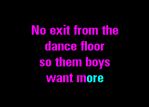 No exit from the
dance floor

so them boys
want more