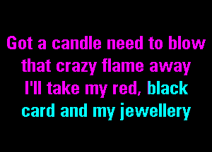 Got a candle need to blow
that crazy flame away
I'll take my red, black
card and my iewellery