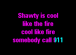 Shawty is cool
like the fire

cool like fire
somebody call 911