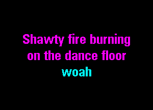 Shawty fire burning

on the dance floor
woah