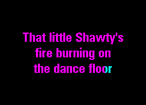 That little Shawty's

fire burning on
the dance floor