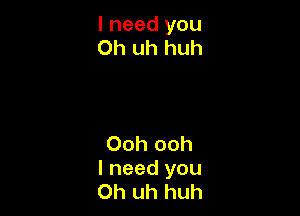 I need you
Oh uh huh

Ooh ooh
I need you
Oh uh huh