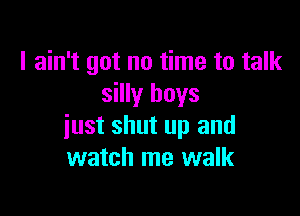 I ain't got no time to talk
silly boys

just shut up and
watch me walk