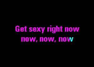 Get sexy right now

now, NOW, NOW