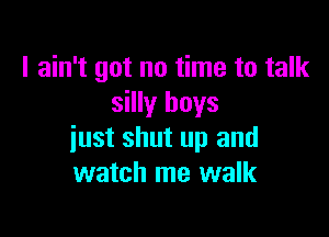 I ain't got no time to talk
silly boys

just shut up and
watch me walk