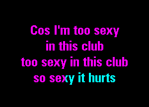 Cos I'm too sexy
in this club

too sexy in this club
so sexy it hurts