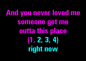 And you never loved me
someone get me

outta this place
(1, 2, 3, 4)
right now