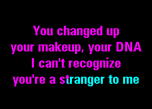 You changed up
your makeup. your DNA

I can't recognize
you're a stranger to me