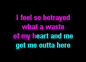 I feel so betrayed
what a waste

of my heart and me
get me outta here