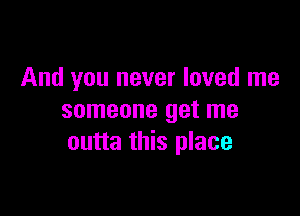 And you never loved me

someone get me
outta this place